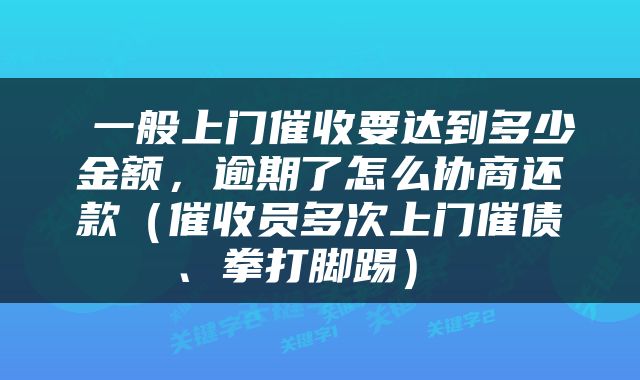  一般上门催收要达到多少金额，逾期了怎么协商还款（催收员多次上门催债、拳打脚踢） 