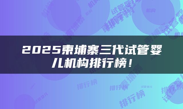2025柬埔寨三代试管婴儿机构排行榜！
