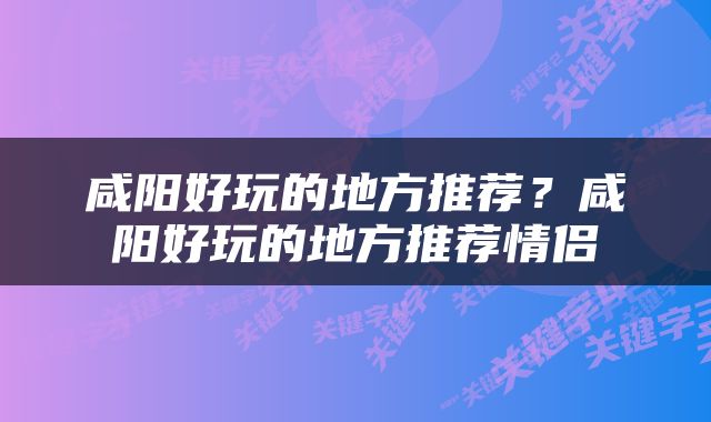 咸阳好玩的地方推荐？咸阳好玩的地方推荐情侣