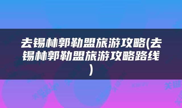 去锡林郭勒盟旅游攻略(去锡林郭勒盟旅游攻略路线)
