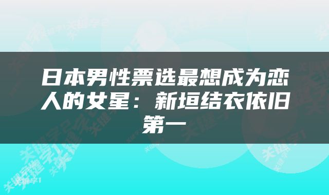 日本男性票选最想成为恋人的女星：新垣结衣依旧第一