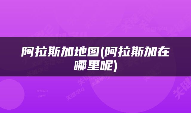 阿拉斯加地图(阿拉斯加在哪里呢)