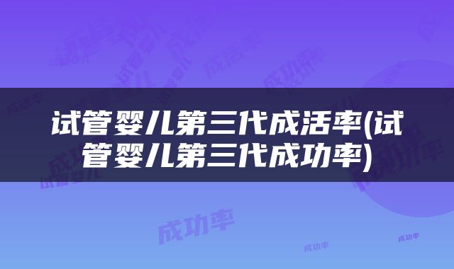 试管婴儿第三代成活率(试管婴儿第三代成功率)