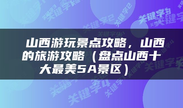  山西游玩景点攻略，山西的旅游攻略（盘点山西十大最美5A景区） 