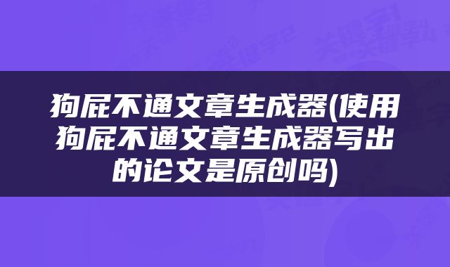 狗屁不通文章生成器(使用狗屁不通文章生成器写出的论文是原创吗)