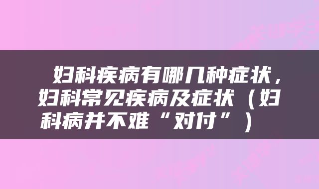  妇科疾病有哪几种症状，妇科常见疾病及症状（妇科病并不难“对付”） 