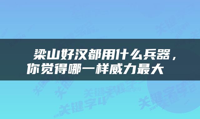  梁山好汉都用什么兵器，你觉得哪一样威力最大 