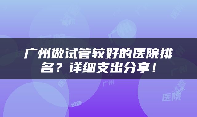 广州做试管较好的医院排名？详细支出分享！