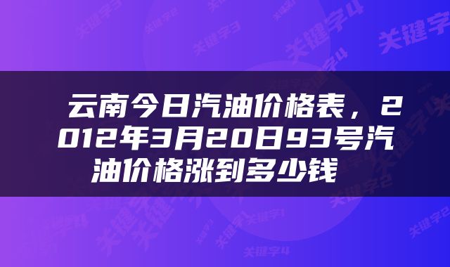  云南今日汽油价格表，2012年3月20日93号汽油价格涨到多少钱 