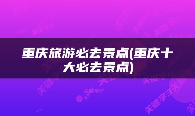 重庆旅游必去景点(重庆十大必去景点)