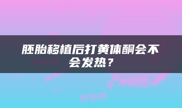 胚胎移植后打黄体酮会不会发热？