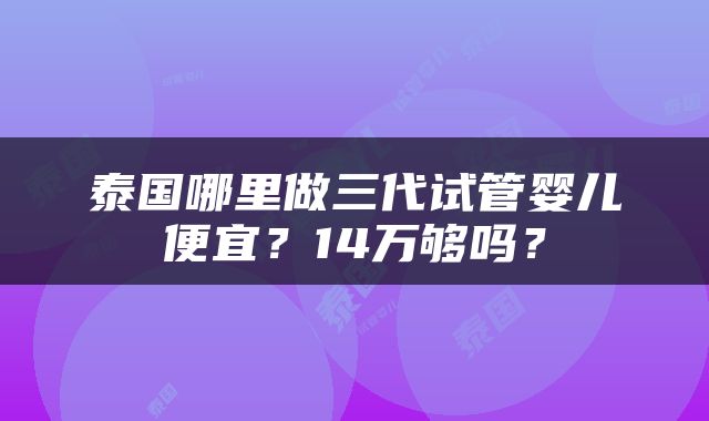 泰国哪里做三代试管婴儿便宜？14万够吗？