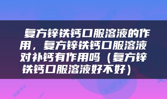  复方锌铁钙口服溶液的作用，复方锌铁钙口服溶液对补钙有作用吗（复方锌铁钙口服溶液好不好） 