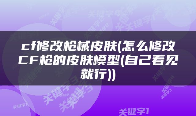 cf修改枪械皮肤(怎么修改CF枪的皮肤模型(自己看见就行))
