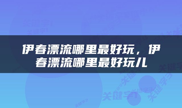 伊春漂流哪里最好玩，伊春漂流哪里最好玩儿