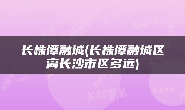 长株潭融城(长株潭融城区离长沙市区多远)