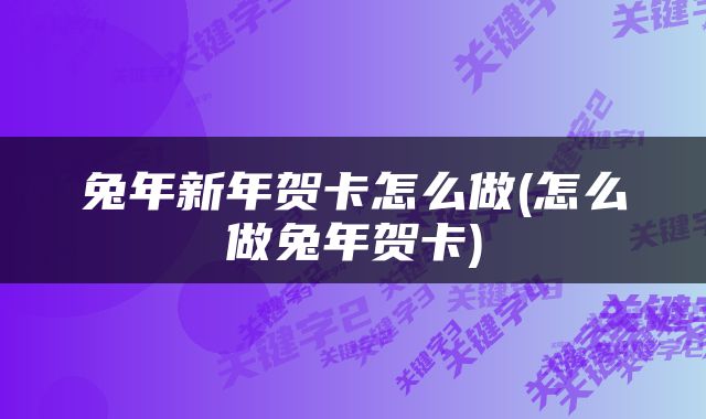 兔年新年贺卡怎么做(怎么做兔年贺卡)