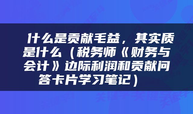  什么是贡献毛益，其实质是什么（税务师《财务与会计》边际利润和贡献问答卡片学习笔记） 