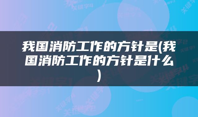 我国消防工作的方针是(我国消防工作的方针是什么)