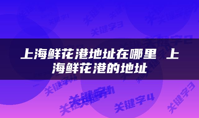 上海鲜花港地址在哪里 上海鲜花港的地址