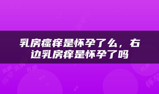 乳房瘙痒是怀孕了么，右边乳房痒是怀孕了吗