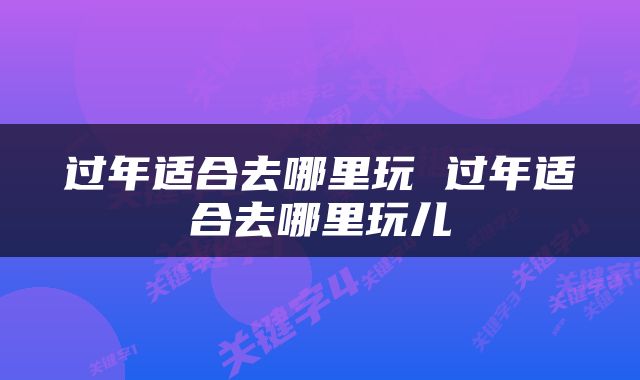 过年适合去哪里玩 过年适合去哪里玩儿