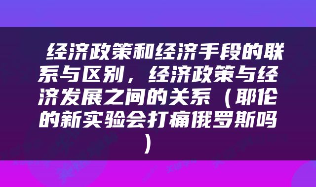  经济政策和经济手段的联系与区别，经济政策与经济发展之间的关系（耶伦的新实验会打痛俄罗斯吗） 