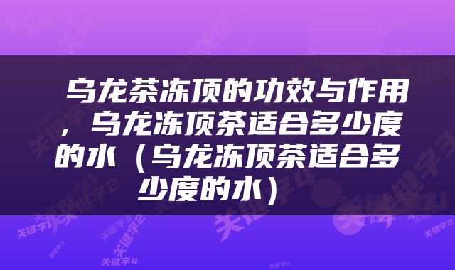  乌龙茶冻顶的功效与作用，乌龙冻顶茶适合多少度的水（乌龙冻顶茶适合多少度的水） 