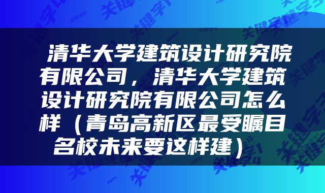  清华大学建筑设计研究院有限公司，清华大学建筑设计研究院有限公司怎么样（青岛高新区最受瞩目名校未来要这样建） 
