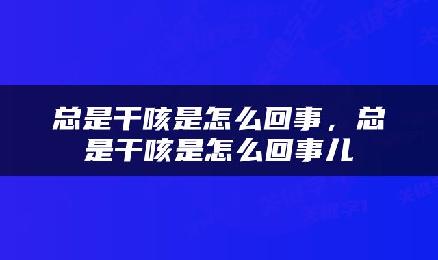 总是干咳是怎么回事，总是干咳是怎么回事儿