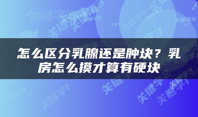 怎么区分乳腺还是肿块？乳房怎么摸才算有硬块