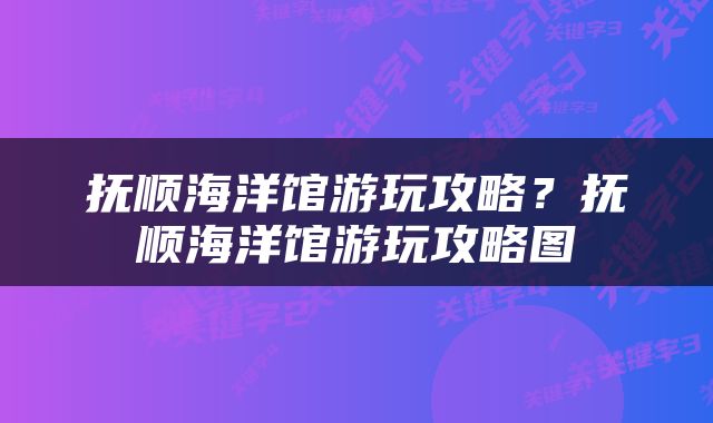 抚顺海洋馆游玩攻略？抚顺海洋馆游玩攻略图