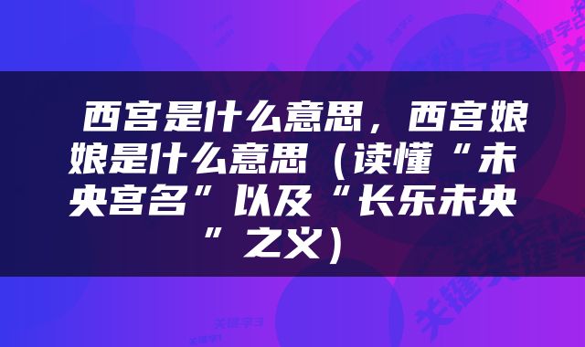  西宫是什么意思，西宫娘娘是什么意思（读懂“未央宫名”以及“长乐未央”之义） 