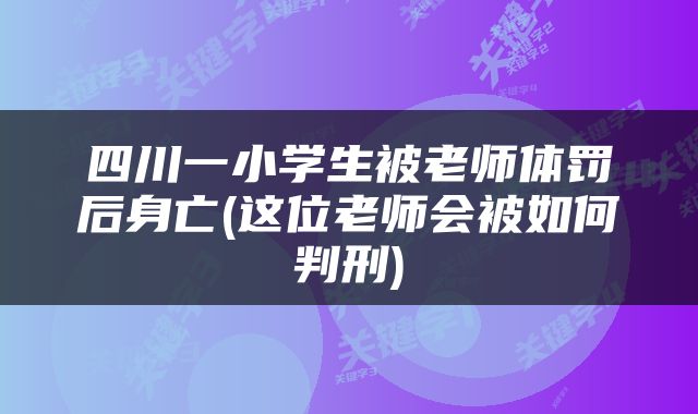 四川一小学生被老师体罚后身亡(这位老师会被如何判刑)
