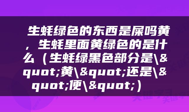  生蚝绿色的东西是屎吗黄，生蚝里面黄绿色的是什么（生蚝绿黑色部分是\"黄\"还是\"便\"） 