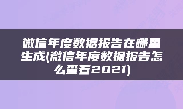 微信年度数据报告在哪里生成(微信年度数据报告怎么查看2021)
