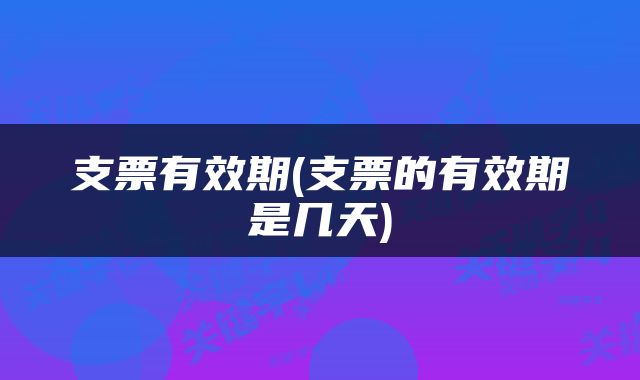 支票有效期(支票的有效期是几天)