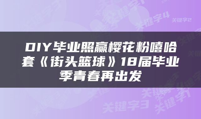 DIY毕业照赢樱花粉嘻哈套《街头篮球》18届毕业季青春再出发