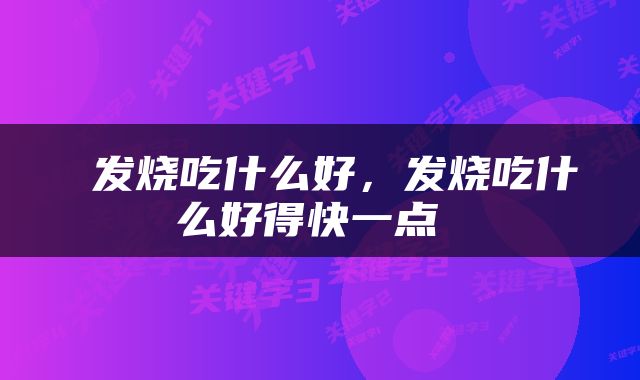  发烧吃什么好，发烧吃什么好得快一点 