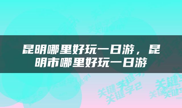 昆明哪里好玩一日游，昆明市哪里好玩一日游