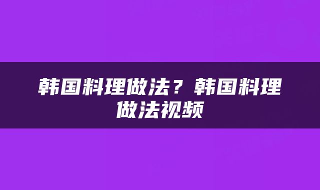 韩国料理做法？韩国料理做法视频
