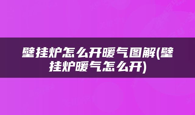 壁挂炉怎么开暖气图解(壁挂炉暖气怎么开)