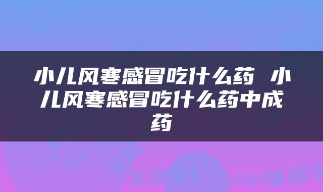 小儿风寒感冒吃什么药 小儿风寒感冒吃什么药中成药