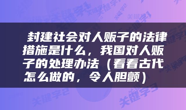  封建社会对人贩子的法律措施是什么，我国对人贩子的处理办法（看看古代怎么做的，令人胆颤） 