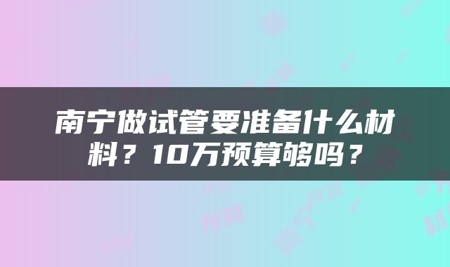 南宁做试管要准备什么材料？10万预算够吗？
