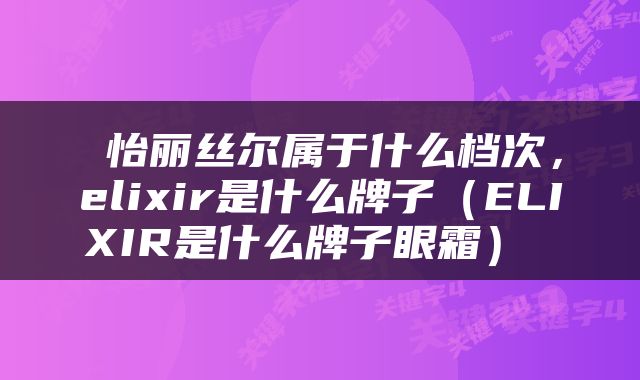  怡丽丝尔属于什么档次，elixir是什么牌子（ELIXIR是什么牌子眼霜） 