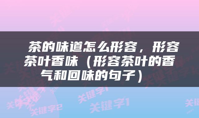  茶的味道怎么形容，形容茶叶香味（形容茶叶的香气和回味的句子） 