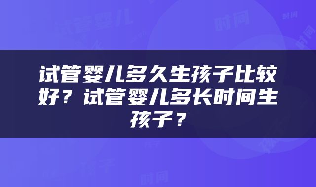 试管婴儿多久生孩子比较好？试管婴儿多长时间生孩子？