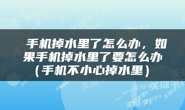  手机掉水里了怎么办，如果手机掉水里了要怎么办（手机不小心掉水里） 