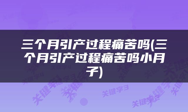 三个月引产过程痛苦吗(三个月引产过程痛苦吗小月子)